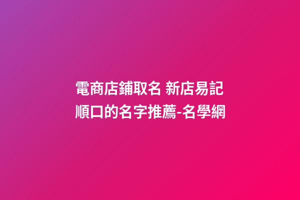 電商店鋪取名 新店易記順口的名字推薦-名學網
